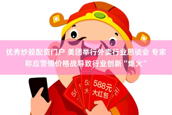 优秀炒股配资门户 美团举行外卖行业恳谈会 专家称应警惕价格战导致行业创新“熄火”
