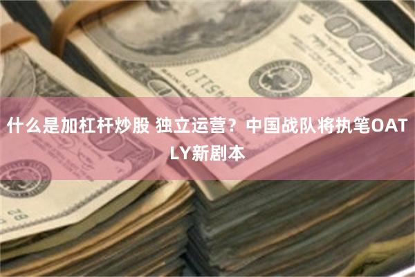 什么是加杠杆炒股 独立运营？中国战队将执笔OATLY新剧本