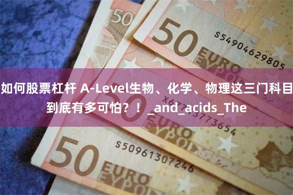 如何股票杠杆 A-Level生物、化学、物理这三门科目到底有多可怕？！_and_acids_The