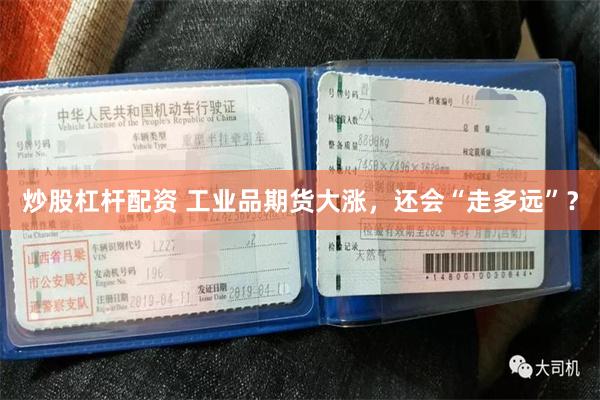 炒股杠杆配资 工业品期货大涨，还会“走多远”？