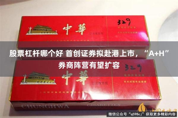 股票杠杆哪个好 首创证券拟赴港上市，“A+H”券商阵营有望扩容
