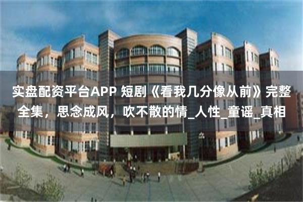 实盘配资平台APP 短剧《看我几分像从前》完整全集，思念成风，吹不散的情_人性_童谣_真相