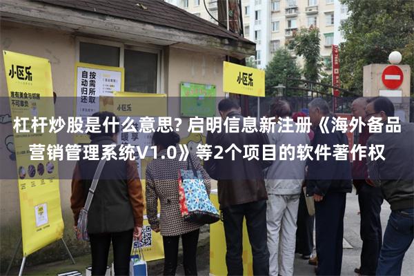 杠杆炒股是什么意思? 启明信息新注册《海外备品营销管理系统V1.0》等2个项目的软件著作权