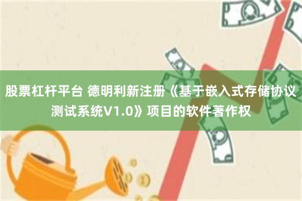 股票杠杆平台 德明利新注册《基于嵌入式存储协议测试系统V1.0》项目的软件著作权