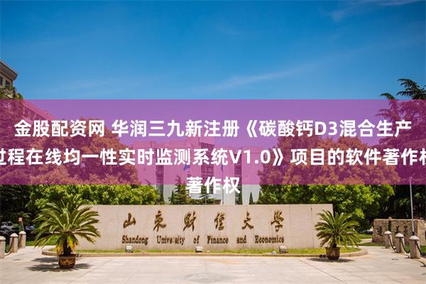 金股配资网 华润三九新注册《碳酸钙D3混合生产过程在线均一性实时监测系统V1.0》项目的软件著作权