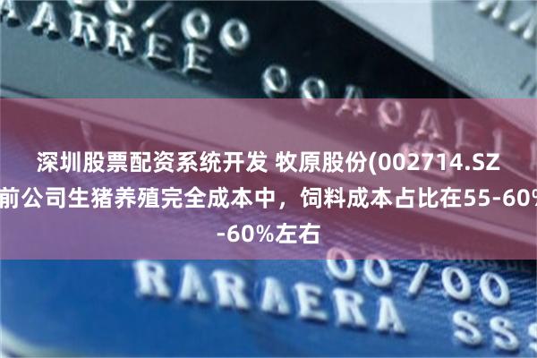 深圳股票配资系统开发 牧原股份(002714.SZ)：当前公司生猪养殖完全成本中，饲料成本占比在55-60%左右