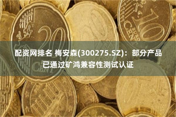 配资网排名 梅安森(300275.SZ)：部分产品已通过矿鸿兼容性测试认证
