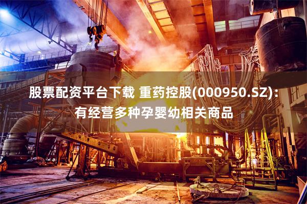 股票配资平台下载 重药控股(000950.SZ)：有经营多种孕婴幼相关商品