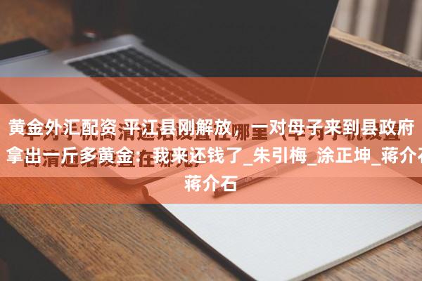 黄金外汇配资 平江县刚解放，一对母子来到县政府，拿出一斤多黄金：我来还钱了_朱引梅_涂正坤_蒋介石