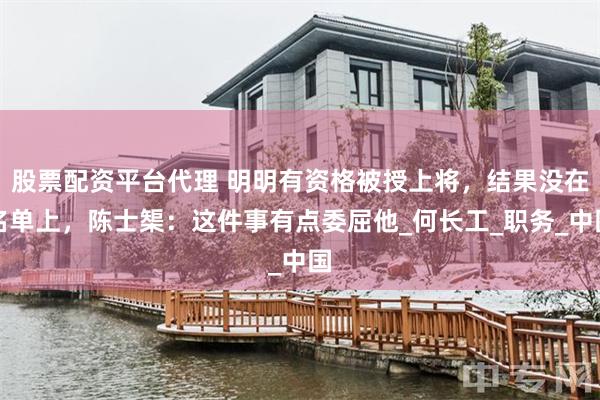 股票配资平台代理 明明有资格被授上将，结果没在名单上，陈士榘：这件事有点委屈他_何长工_职务_中国