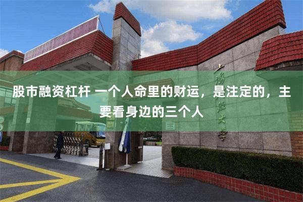 股市融资杠杆 一个人命里的财运，是注定的，主要看身边的三个人