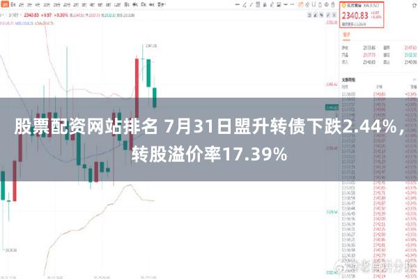 股票配资网站排名 7月31日盟升转债下跌2.44%，转股溢价率17.39%
