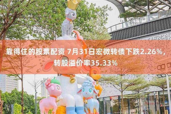 靠得住的股票配资 7月31日宏微转债下跌2.26%，转股溢价率35.33%