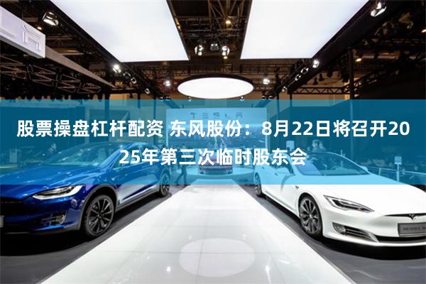 股票操盘杠杆配资 东风股份：8月22日将召开2025年第三次临时股东会