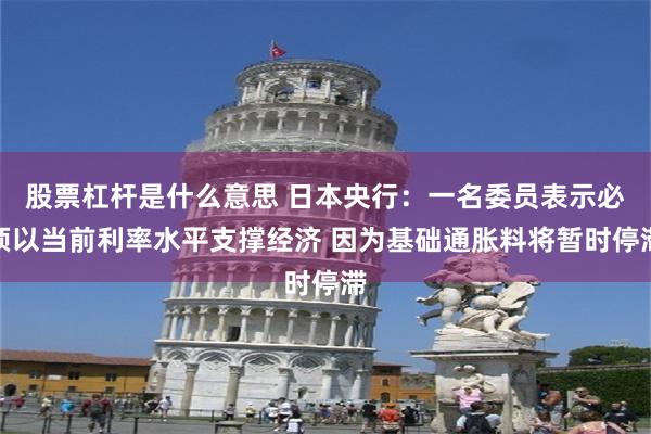 股票杠杆是什么意思 日本央行：一名委员表示必须以当前利率水平支撑经济 因为基础通胀料将暂时停滞