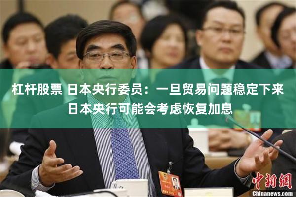 杠杆股票 日本央行委员：一旦贸易问题稳定下来 日本央行可能会考虑恢复加息