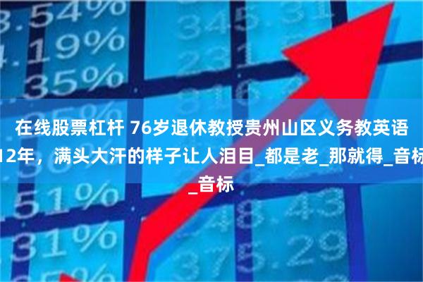 在线股票杠杆 76岁退休教授贵州山区义务教英语12年，满头大汗的样子让人泪目_都是老_那就得_音标