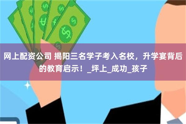 网上配资公司 揭阳三名学子考入名校，升学宴背后的教育启示！_坪上_成功_孩子