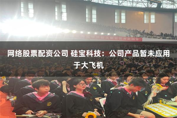 网络股票配资公司 硅宝科技：公司产品暂未应用于大飞机
