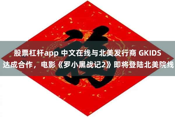 股票杠杆app 中文在线与北美发行商 GKIDS 达成合作，电影《罗小黑战记2》即将登陆北美院线