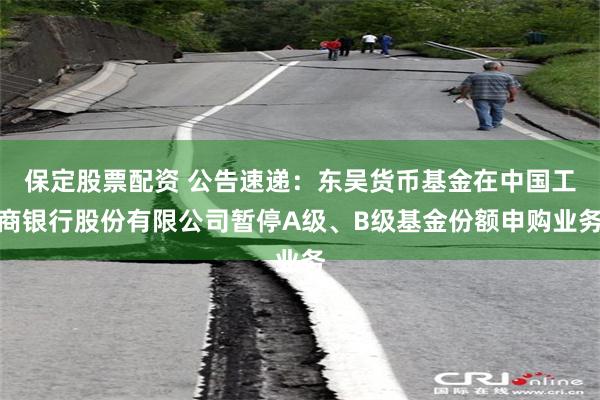 保定股票配资 公告速递：东吴货币基金在中国工商银行股份有限公司暂停A级、B级基金份额申购业务
