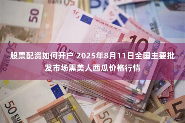 股票配资如何开户 2025年8月11日全国主要批发市场黑美人西瓜价格行情
