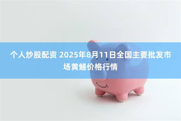 个人炒股配资 2025年8月11日全国主要批发市场黄鳝价格行情
