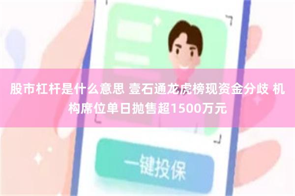 股市杠杆是什么意思 壹石通龙虎榜现资金分歧 机构席位单日抛售超1500万元