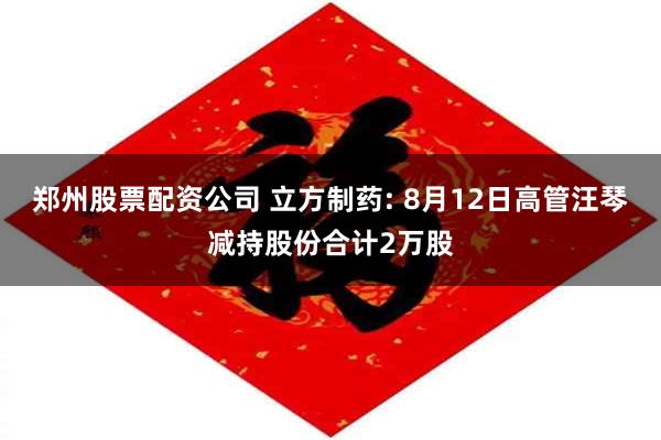 郑州股票配资公司 立方制药: 8月12日高管汪琴减持股份合计2万股