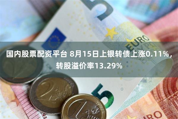 国内股票配资平台 8月15日上银转债上涨0.11%，转股溢价率13.29%