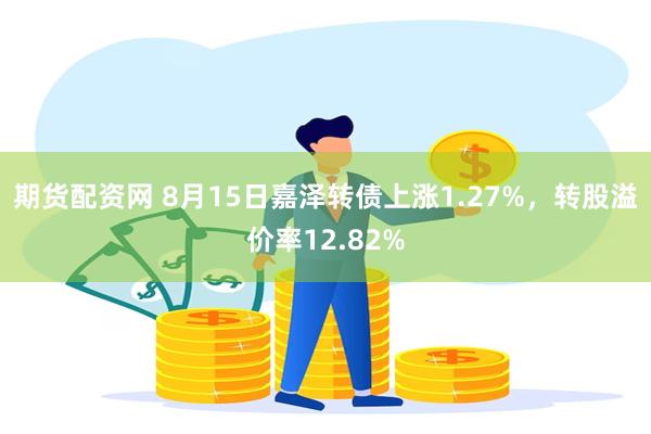 期货配资网 8月15日嘉泽转债上涨1.27%，转股溢价率12.82%