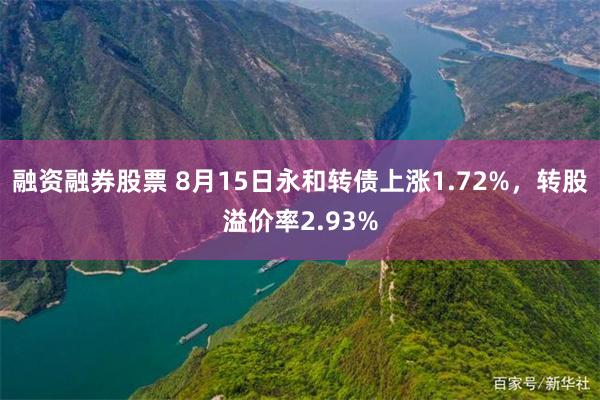 融资融券股票 8月15日永和转债上涨1.72%，转股溢价率2.93%