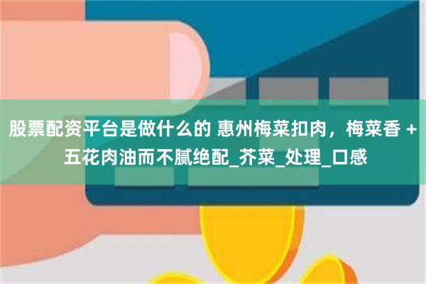 股票配资平台是做什么的 惠州梅菜扣肉，梅菜香 + 五花肉油而不腻绝配_芥菜_处理_口感