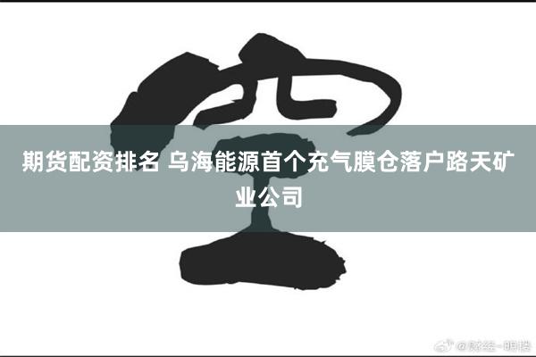 期货配资排名 乌海能源首个充气膜仓落户路天矿业公司