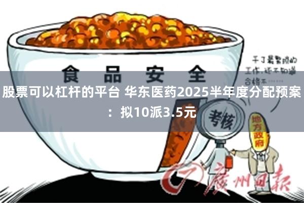 股票可以杠杆的平台 华东医药2025半年度分配预案：拟10派3.5元