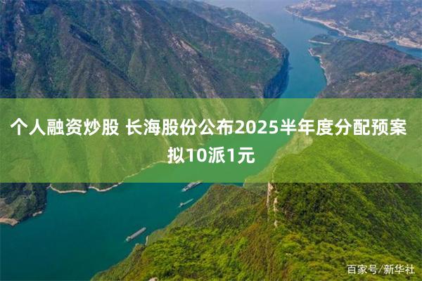 个人融资炒股 长海股份公布2025半年度分配预案 拟10派1元