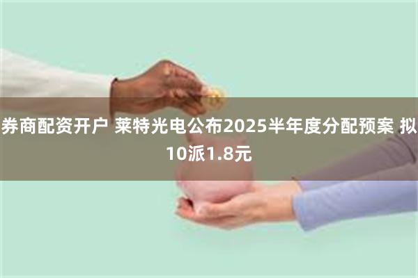 券商配资开户 莱特光电公布2025半年度分配预案 拟10派1.8元