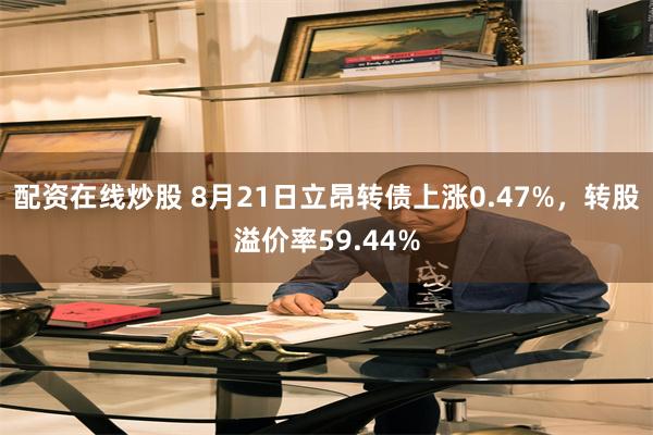 配资在线炒股 8月21日立昂转债上涨0.47%，转股溢价率59.44%