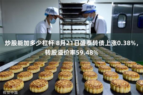 炒股能加多少杠杆 8月21日盛泰转债上涨0.38%，转股溢价率59.48%