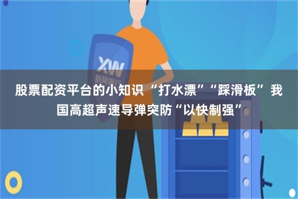股票配资平台的小知识 “打水漂”“踩滑板” 我国高超声速导弹突防“以快制强”