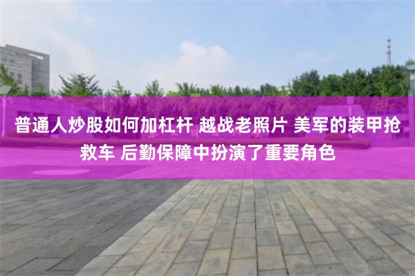 普通人炒股如何加杠杆 越战老照片 美军的装甲抢救车 后勤保障中扮演了重要角色