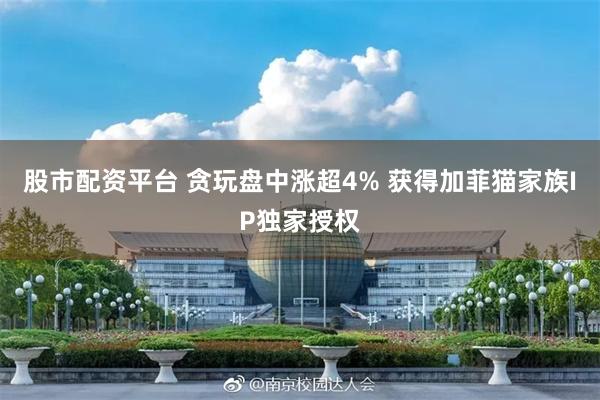 股市配资平台 贪玩盘中涨超4% 获得加菲猫家族IP独家授权