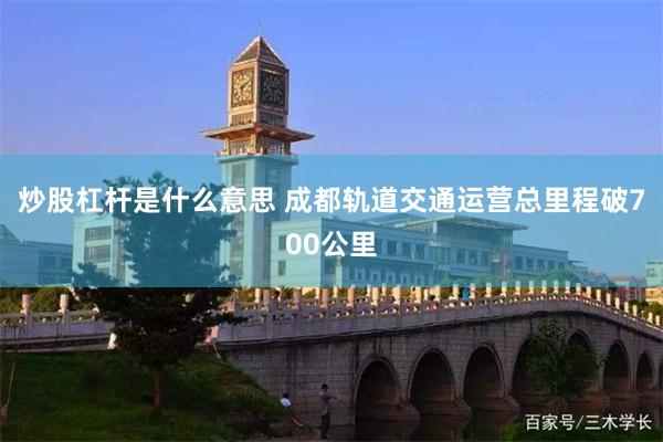 炒股杠杆是什么意思 成都轨道交通运营总里程破700公里