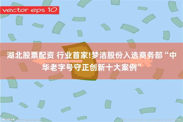 湖北股票配资 行业首家!梦洁股份入选商务部“中华老字号守正创新十大案例”