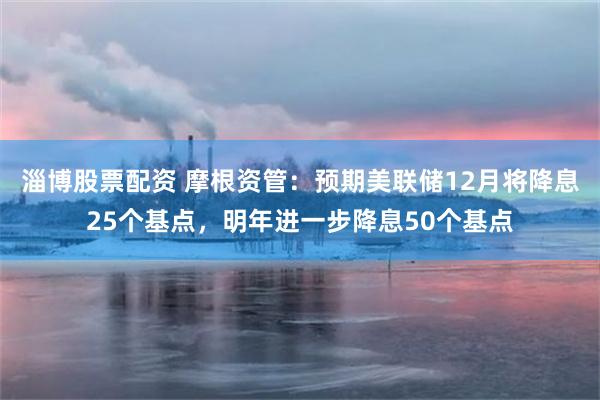 淄博股票配资 摩根资管:预期美联储12月将降息25个基点,明年进一步降息50个基点