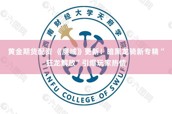 黄金期货配资 《魔域》更新！暗黑龙骑新专精“狂龙解放”引爆玩家热情