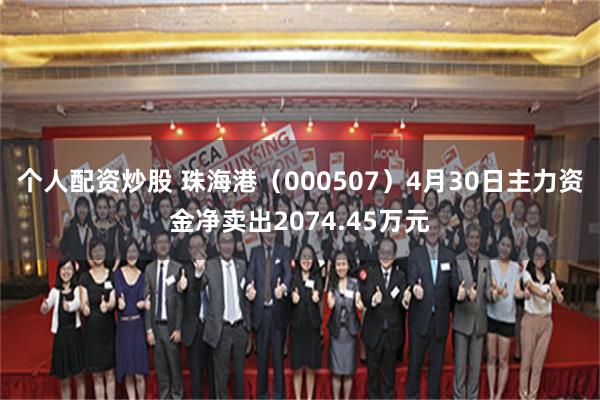 个人配资炒股 珠海港（000507）4月30日主力资金净卖出2074.45万元