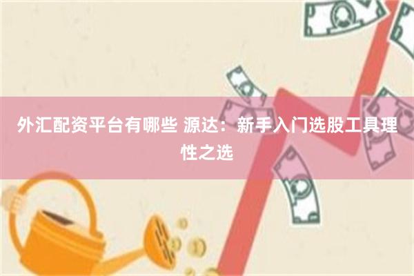 外汇配资平台有哪些 源达：新手入门选股工具理性之选