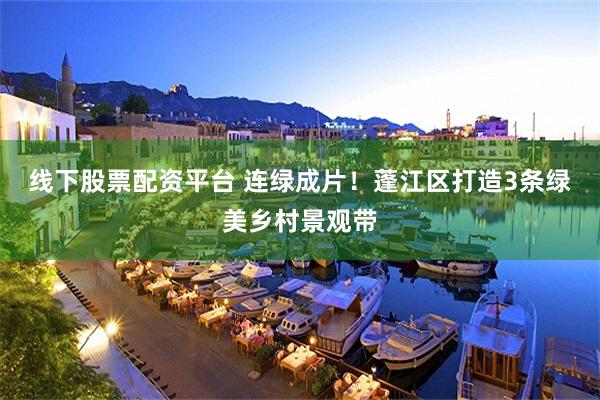 线下股票配资平台 连绿成片！蓬江区打造3条绿美乡村景观带