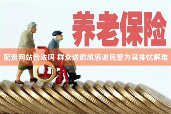 配资网站合法吗 群众送锦旗感谢民警为其排忧解难